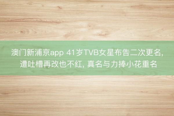 澳门新浦京app 41岁TVB女星布告二次更名， 遭吐槽再改也不红， 真名与力捧小花重名