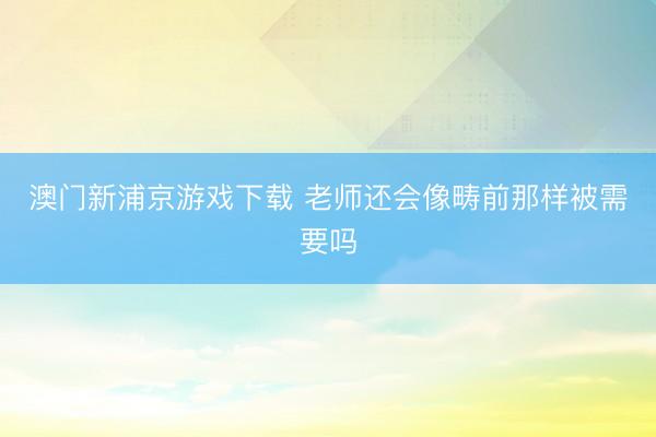澳门新浦京游戏下载 老师还会像畴前那样被需要吗
