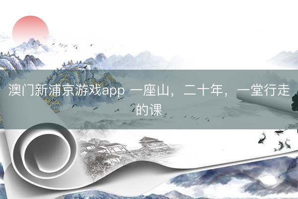 澳门新浦京游戏app 一座山，二十年，一堂行走的课